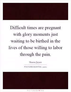 Difficult times are pregnant with glory moments just waiting to be birthed in the lives of those willing to labor through the pain Picture Quote #1