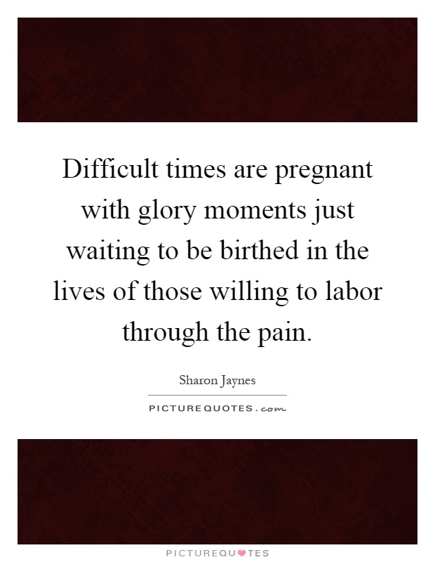 Difficult times are pregnant with glory moments just waiting to be birthed in the lives of those willing to labor through the pain Picture Quote #1