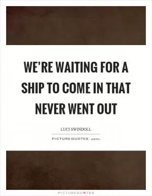 We’re waiting for a ship to come in that never went out Picture Quote #1