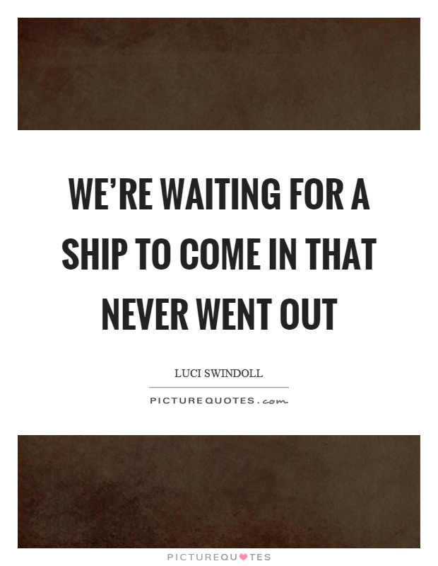 We're waiting for a ship to come in that never went out Picture Quote #1