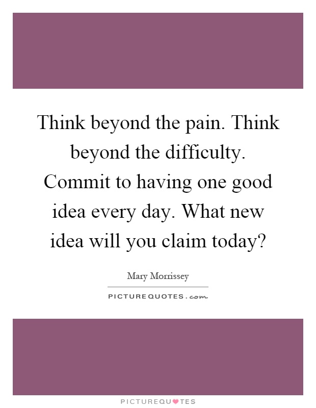 Think beyond the pain. Think beyond the difficulty. Commit to having one good idea every day. What new idea will you claim today? Picture Quote #1