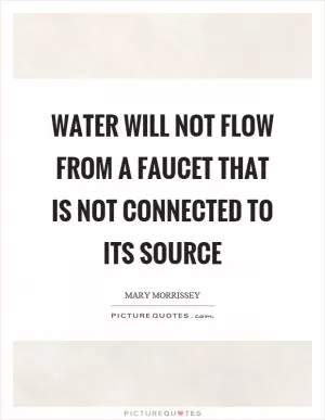 Water will not flow from a faucet that is not connected to its source Picture Quote #1