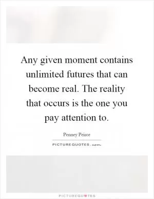 Any given moment contains unlimited futures that can become real. The reality that occurs is the one you pay attention to Picture Quote #1