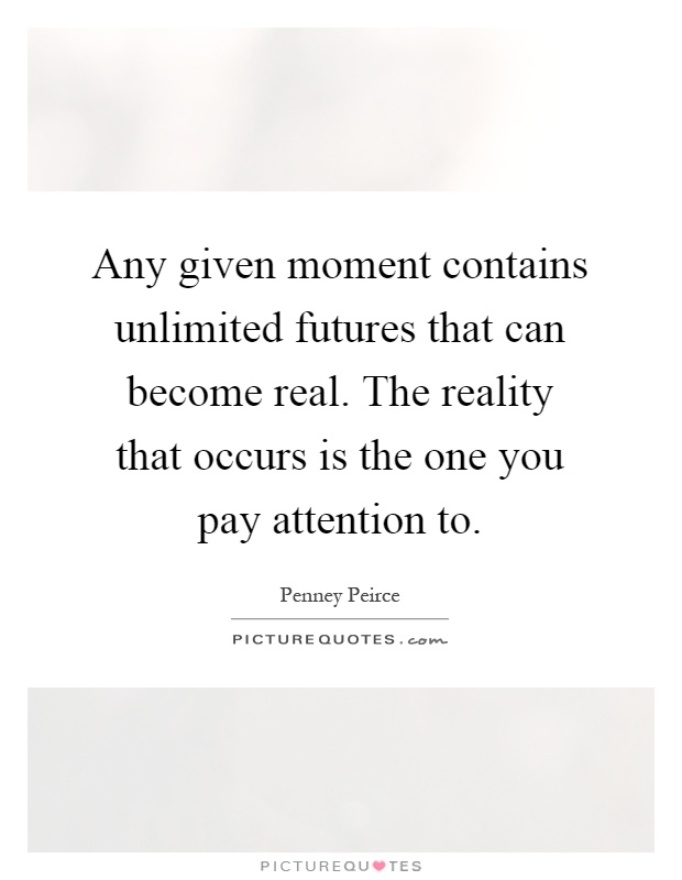 Any given moment contains unlimited futures that can become real. The reality that occurs is the one you pay attention to Picture Quote #1