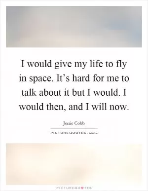 I would give my life to fly in space. It’s hard for me to talk about it but I would. I would then, and I will now Picture Quote #1