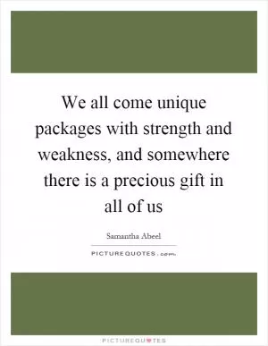 We all come unique packages with strength and weakness, and somewhere there is a precious gift in all of us Picture Quote #1