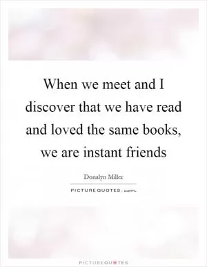 When we meet and I discover that we have read and loved the same books, we are instant friends Picture Quote #1