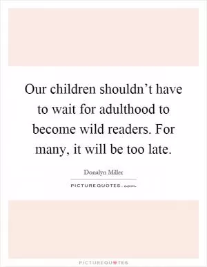 Our children shouldn’t have to wait for adulthood to become wild readers. For many, it will be too late Picture Quote #1