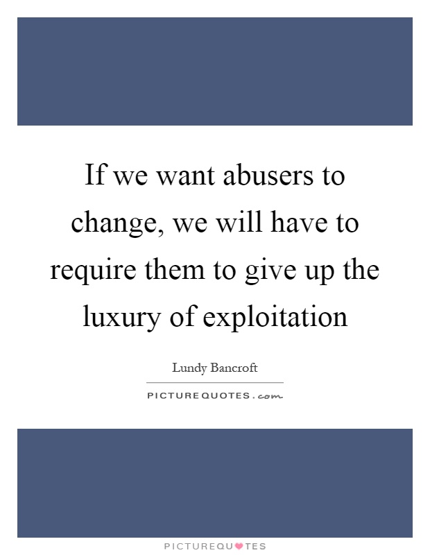 If we want abusers to change, we will have to require them to give up the luxury of exploitation Picture Quote #1