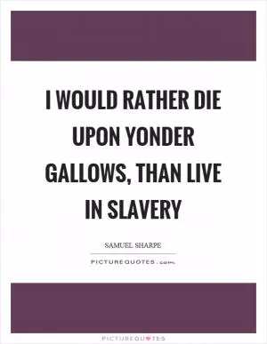 I would rather die upon yonder gallows, than live in slavery Picture Quote #1