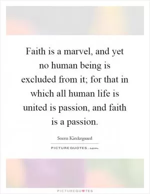 Faith is a marvel, and yet no human being is excluded from it; for that in which all human life is united is passion, and faith is a passion Picture Quote #1