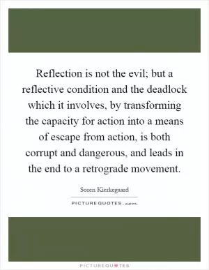 Reflection is not the evil; but a reflective condition and the deadlock which it involves, by transforming the capacity for action into a means of escape from action, is both corrupt and dangerous, and leads in the end to a retrograde movement Picture Quote #1
