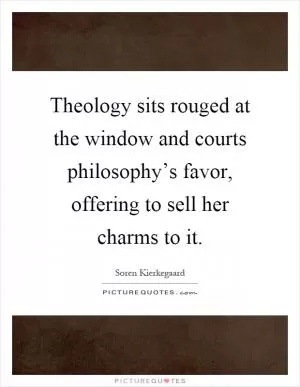 Theology sits rouged at the window and courts philosophy’s favor, offering to sell her charms to it Picture Quote #1
