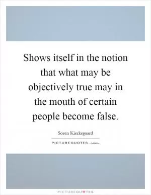 Shows itself in the notion that what may be objectively true may in the mouth of certain people become false Picture Quote #1
