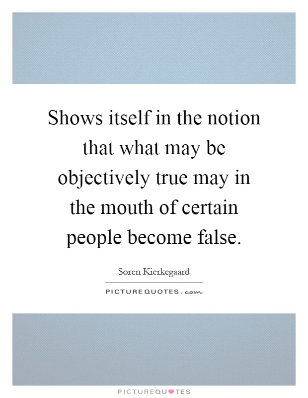 Shows itself in the notion that what may be objectively true may in the mouth of certain people become false Picture Quote #1