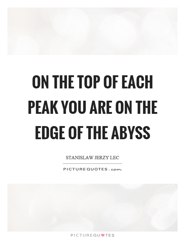 On the top of each peak you are on the edge of the abyss Picture Quote #1
