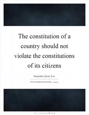 The constitution of a country should not violate the constitutions of its citizens Picture Quote #1