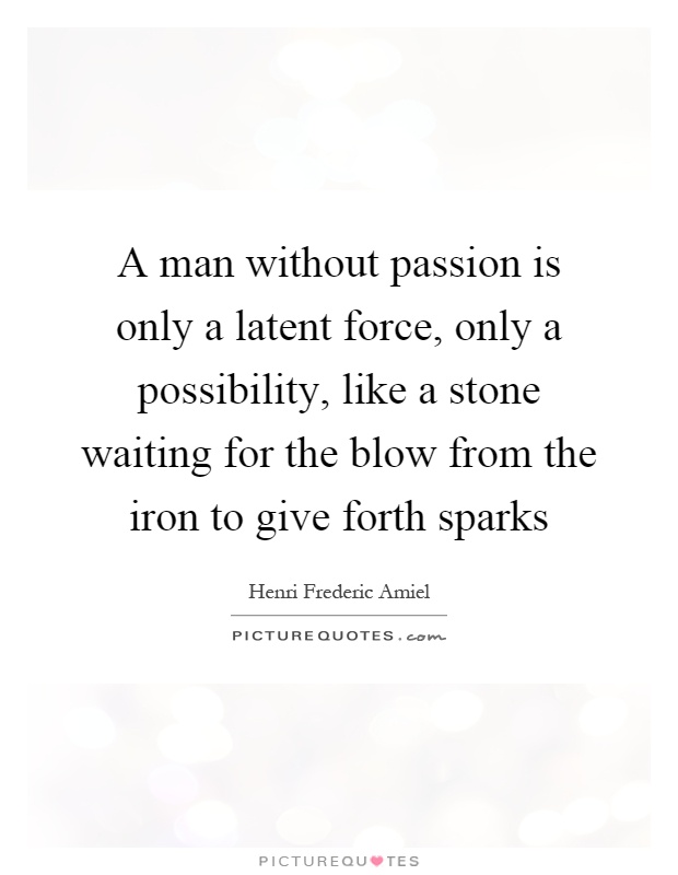 A man without passion is only a latent force, only a possibility, like a stone waiting for the blow from the iron to give forth sparks Picture Quote #1