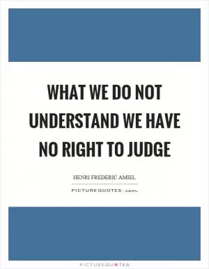 What we do not understand we have no right to judge Picture Quote #1