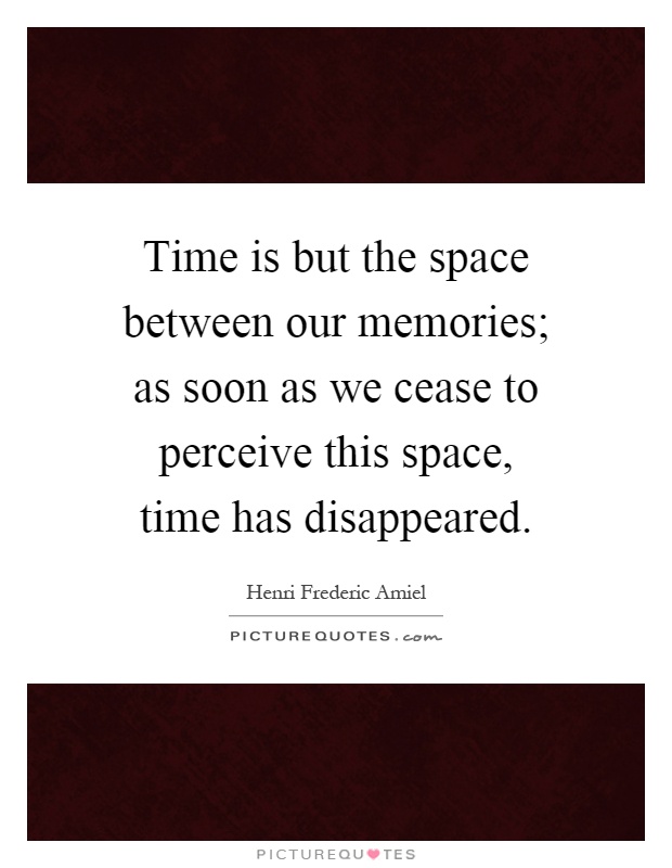 Time is but the space between our memories; as soon as we cease to perceive this space, time has disappeared Picture Quote #1