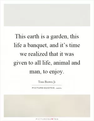 This earth is a garden, this life a banquet, and it’s time we realized that it was given to all life, animal and man, to enjoy Picture Quote #1