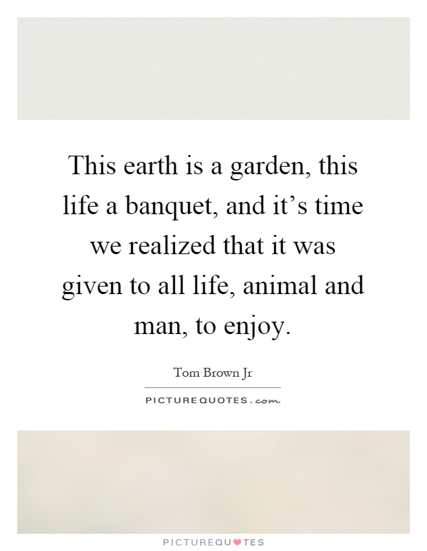 This earth is a garden, this life a banquet, and it's time we realized that it was given to all life, animal and man, to enjoy Picture Quote #1