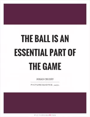 The ball is an essential part of the game Picture Quote #1