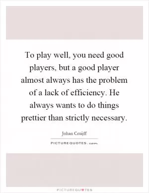 To play well, you need good players, but a good player almost always has the problem of a lack of efficiency. He always wants to do things prettier than strictly necessary Picture Quote #1