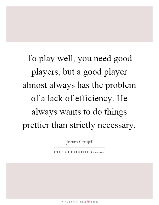 To play well, you need good players, but a good player almost always has the problem of a lack of efficiency. He always wants to do things prettier than strictly necessary Picture Quote #1