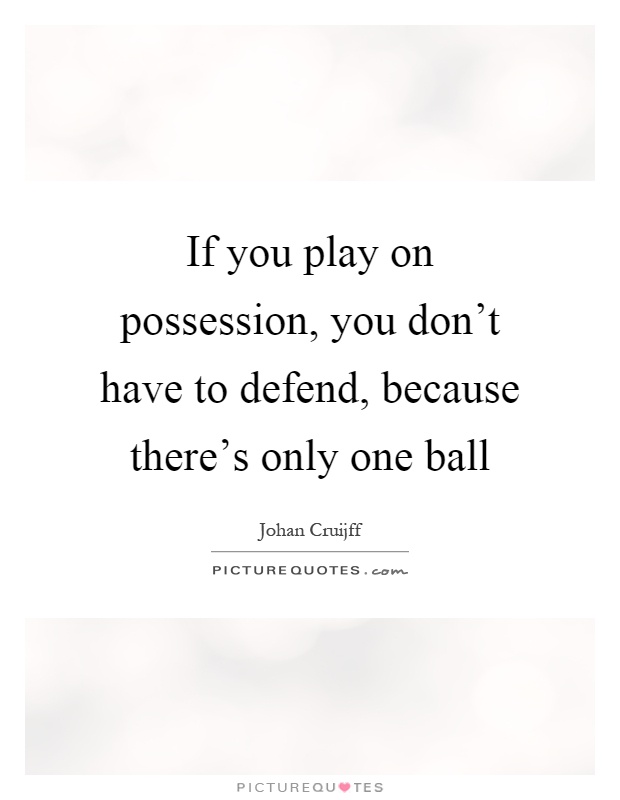 If you play on possession, you don't have to defend, because there's only one ball Picture Quote #1