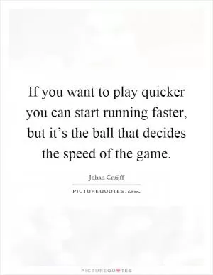 If you want to play quicker you can start running faster, but it’s the ball that decides the speed of the game Picture Quote #1