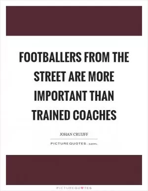 Footballers from the street are more important than trained coaches Picture Quote #1