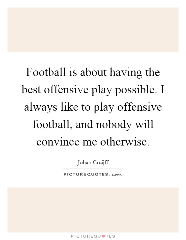 Football is about having the best offensive play possible. I always like to play offensive football, and nobody will convince me otherwise Picture Quote #1