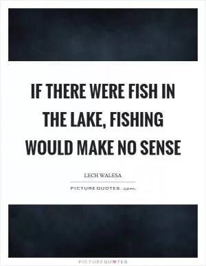 If there were fish in the lake, fishing would make no sense Picture Quote #1