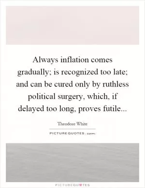 Always inflation comes gradually; is recognized too late; and can be cured only by ruthless political surgery, which, if delayed too long, proves futile Picture Quote #1