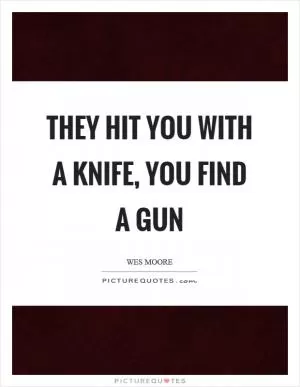 They hit you with a knife, you find a gun Picture Quote #1