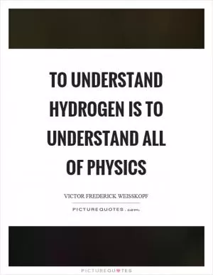 To understand hydrogen is to understand all of physics Picture Quote #1