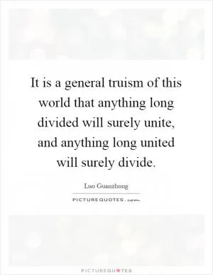 It is a general truism of this world that anything long divided will surely unite, and anything long united will surely divide Picture Quote #1