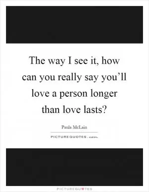 The way I see it, how can you really say you’ll love a person longer than love lasts? Picture Quote #1