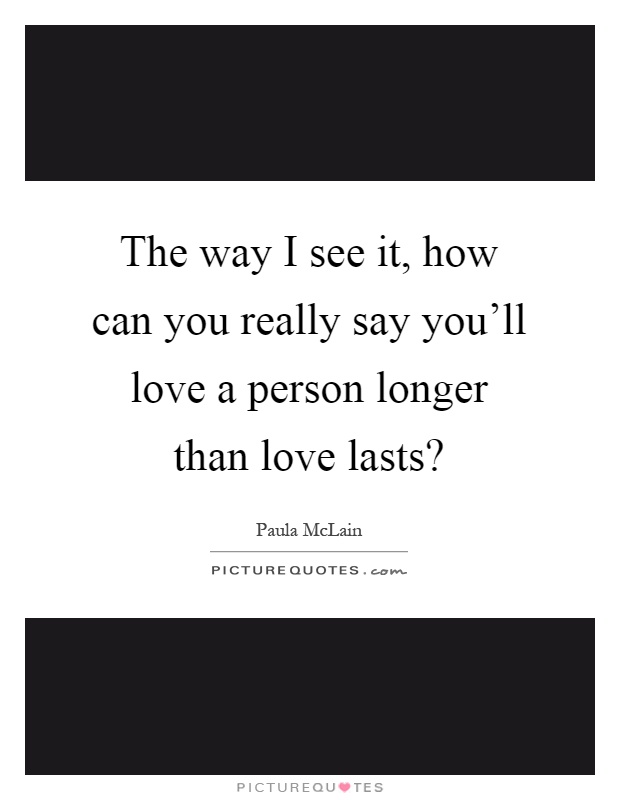 The way I see it, how can you really say you'll love a person longer than love lasts? Picture Quote #1