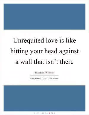 Unrequited love is like hitting your head against a wall that isn’t there Picture Quote #1
