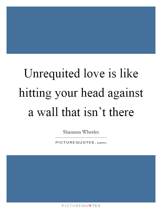 Unrequited love is like hitting your head against a wall that isn't there Picture Quote #1