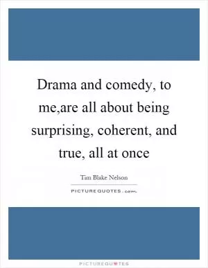 Drama and comedy, to me,are all about being surprising, coherent, and true, all at once Picture Quote #1