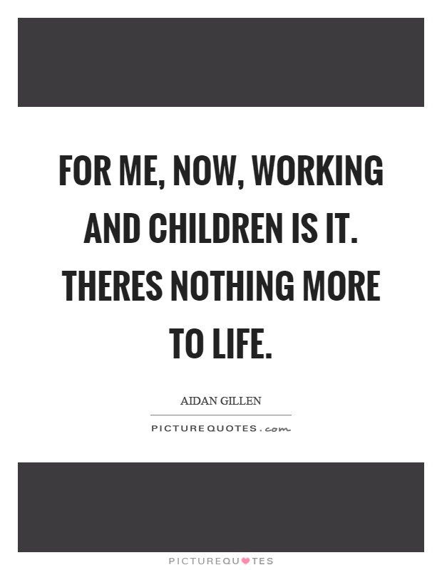 For me, now, working and children is it. Theres nothing more to life Picture Quote #1
