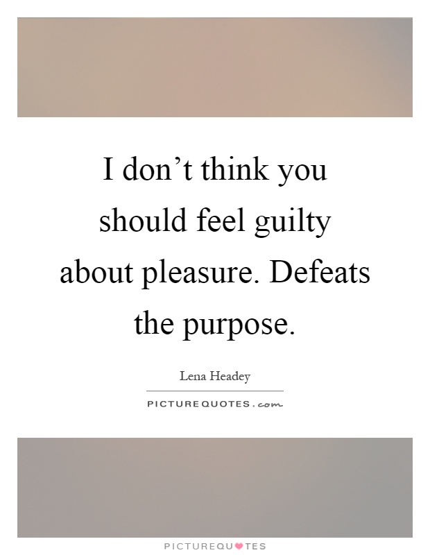 I don't think you should feel guilty about pleasure. Defeats the purpose Picture Quote #1