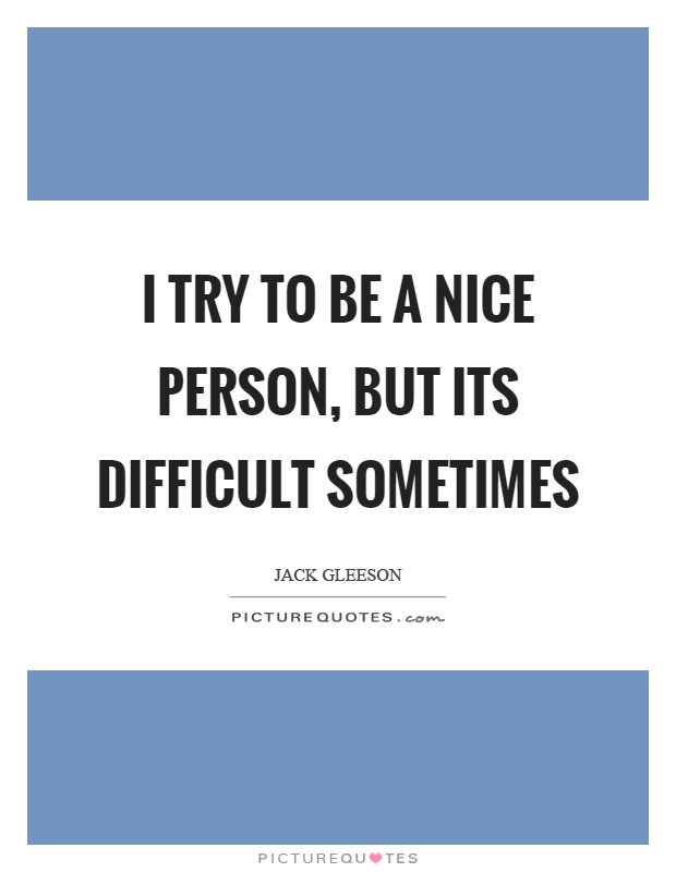 I try to be a nice person, but its difficult sometimes Picture Quote #1