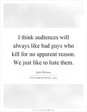 I think audiences will always like bad guys who kill for no apparent reason. We just like to hate them Picture Quote #1