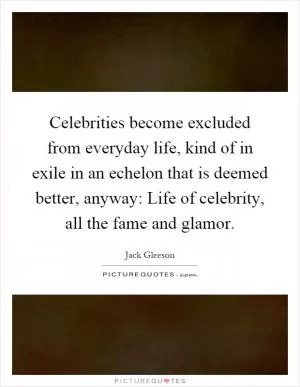 Celebrities become excluded from everyday life, kind of in exile in an echelon that is deemed better, anyway: Life of celebrity, all the fame and glamor Picture Quote #1
