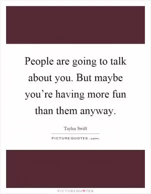 People are going to talk about you. But maybe you’re having more fun than them anyway Picture Quote #1
