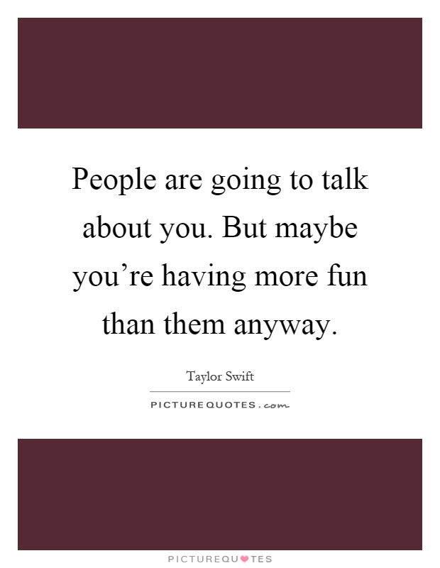 People are going to talk about you. But maybe you're having more fun than them anyway Picture Quote #1